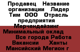 Продавец › Название организации ­ Лидер Тим, ООО › Отрасль предприятия ­ Мерчендайзинг › Минимальный оклад ­ 14 200 - Все города Работа » Вакансии   . Ханты-Мансийский,Мегион г.